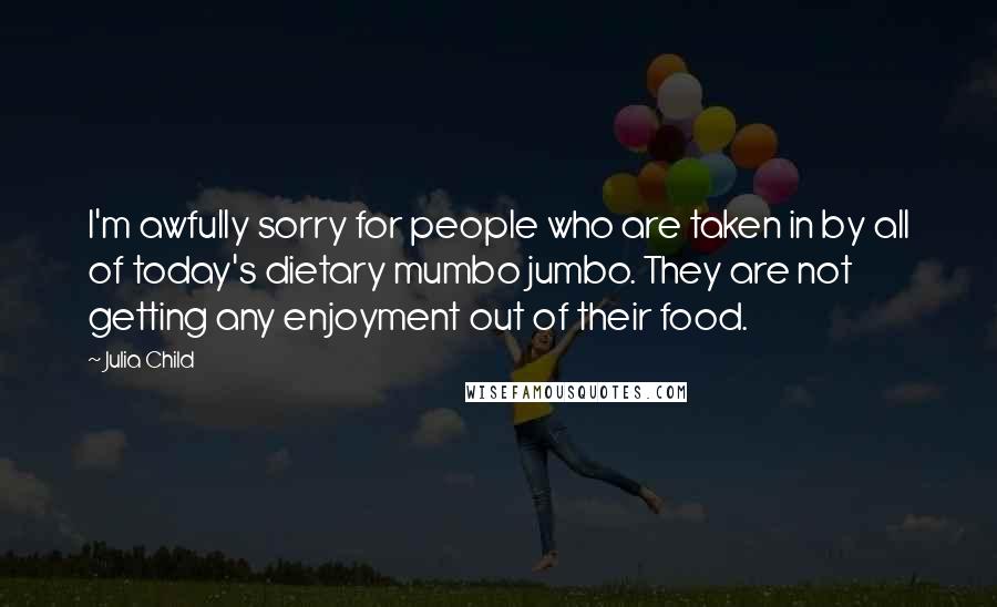 Julia Child Quotes: I'm awfully sorry for people who are taken in by all of today's dietary mumbo jumbo. They are not getting any enjoyment out of their food.