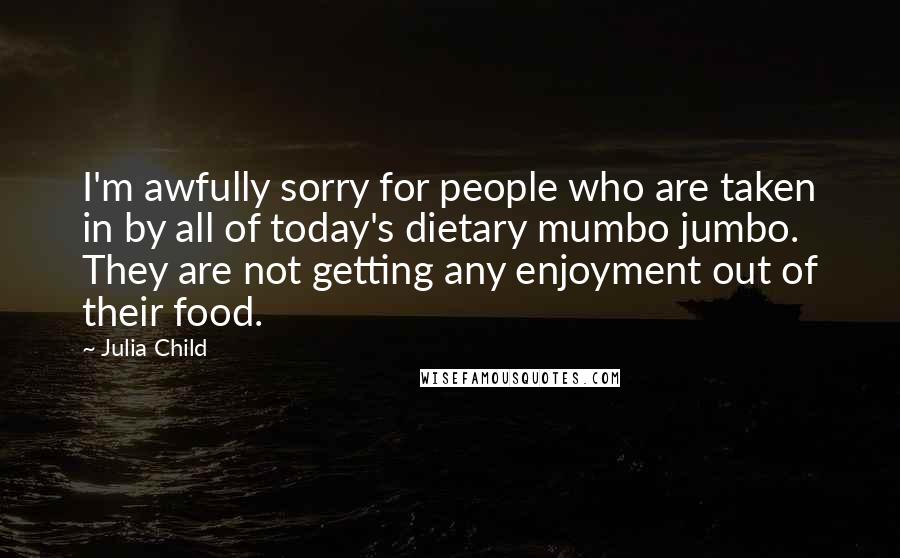 Julia Child Quotes: I'm awfully sorry for people who are taken in by all of today's dietary mumbo jumbo. They are not getting any enjoyment out of their food.