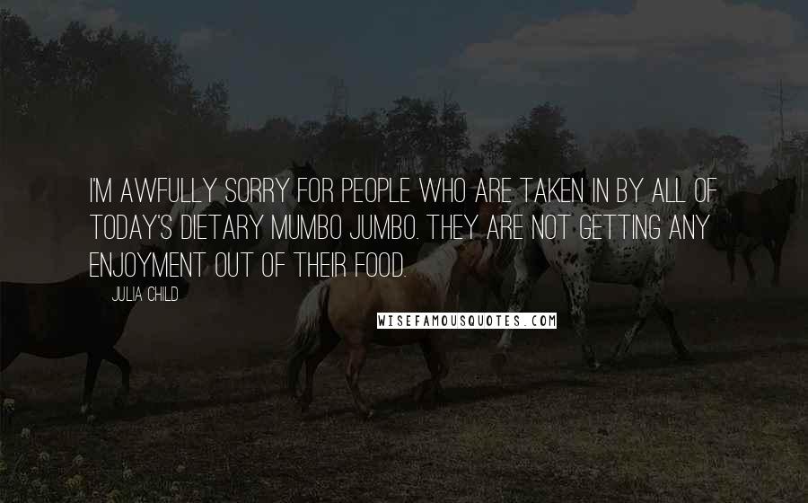Julia Child Quotes: I'm awfully sorry for people who are taken in by all of today's dietary mumbo jumbo. They are not getting any enjoyment out of their food.