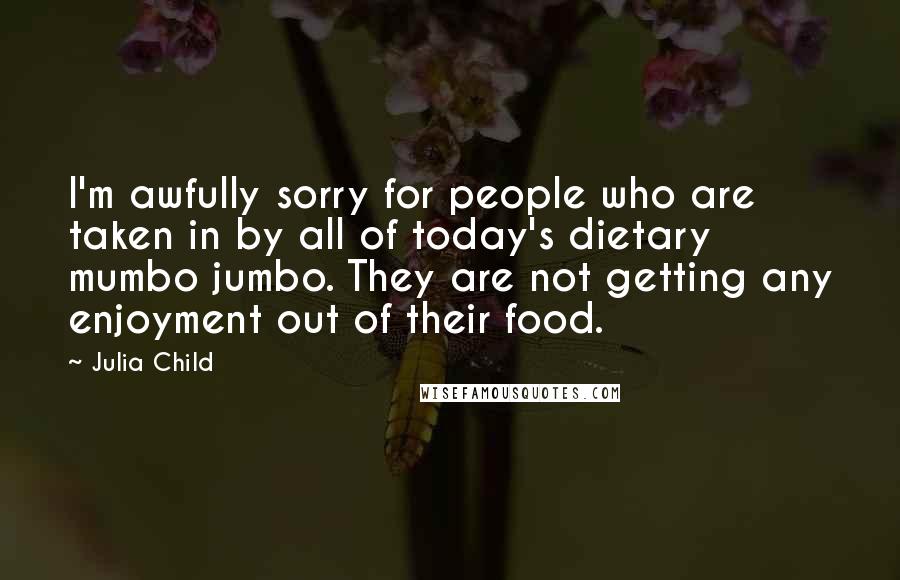 Julia Child Quotes: I'm awfully sorry for people who are taken in by all of today's dietary mumbo jumbo. They are not getting any enjoyment out of their food.