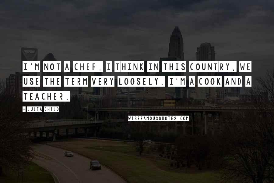 Julia Child Quotes: I'm not a chef. I think in this country, we use the term very loosely. I'm a cook and a teacher.