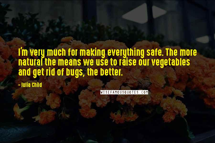 Julia Child Quotes: I'm very much for making everything safe. The more natural the means we use to raise our vegetables and get rid of bugs, the better.