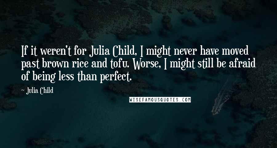 Julia Child Quotes: If it weren't for Julia Child, I might never have moved past brown rice and tofu. Worse, I might still be afraid of being less than perfect.