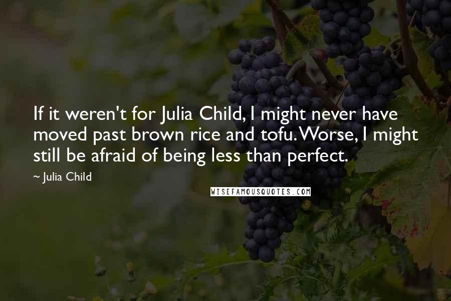 Julia Child Quotes: If it weren't for Julia Child, I might never have moved past brown rice and tofu. Worse, I might still be afraid of being less than perfect.