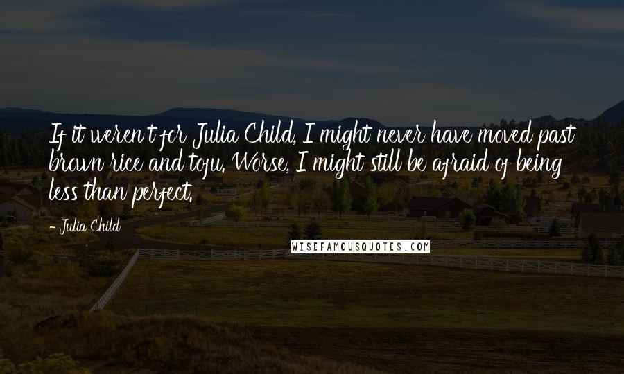 Julia Child Quotes: If it weren't for Julia Child, I might never have moved past brown rice and tofu. Worse, I might still be afraid of being less than perfect.