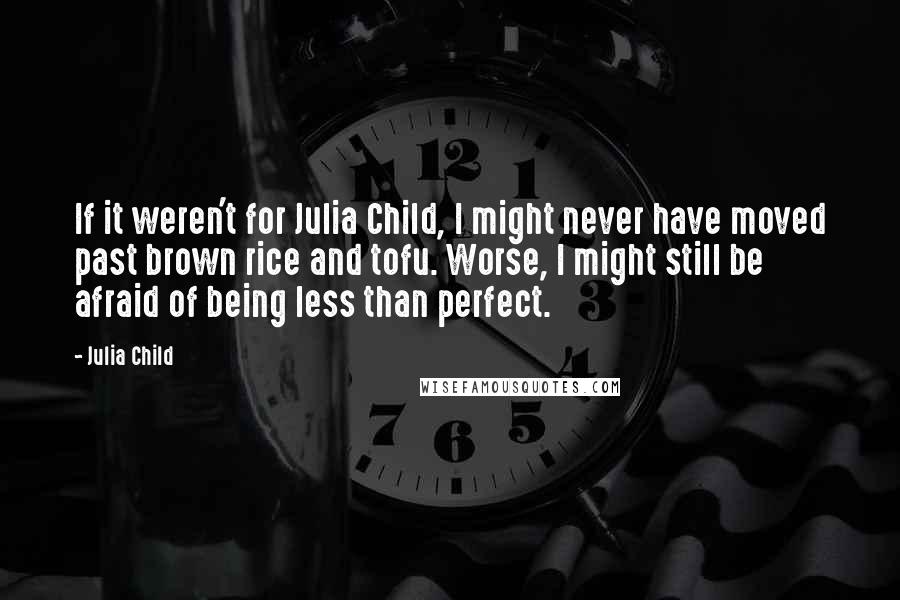 Julia Child Quotes: If it weren't for Julia Child, I might never have moved past brown rice and tofu. Worse, I might still be afraid of being less than perfect.