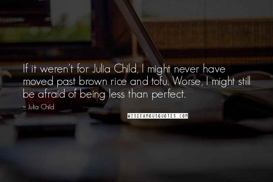 Julia Child Quotes: If it weren't for Julia Child, I might never have moved past brown rice and tofu. Worse, I might still be afraid of being less than perfect.