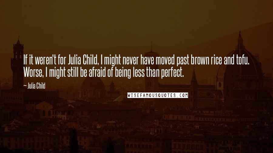 Julia Child Quotes: If it weren't for Julia Child, I might never have moved past brown rice and tofu. Worse, I might still be afraid of being less than perfect.