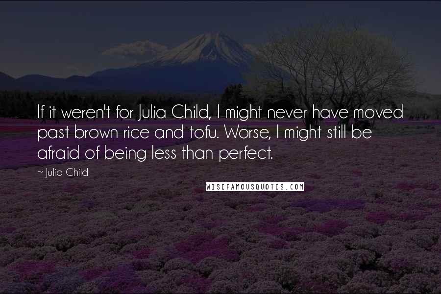 Julia Child Quotes: If it weren't for Julia Child, I might never have moved past brown rice and tofu. Worse, I might still be afraid of being less than perfect.