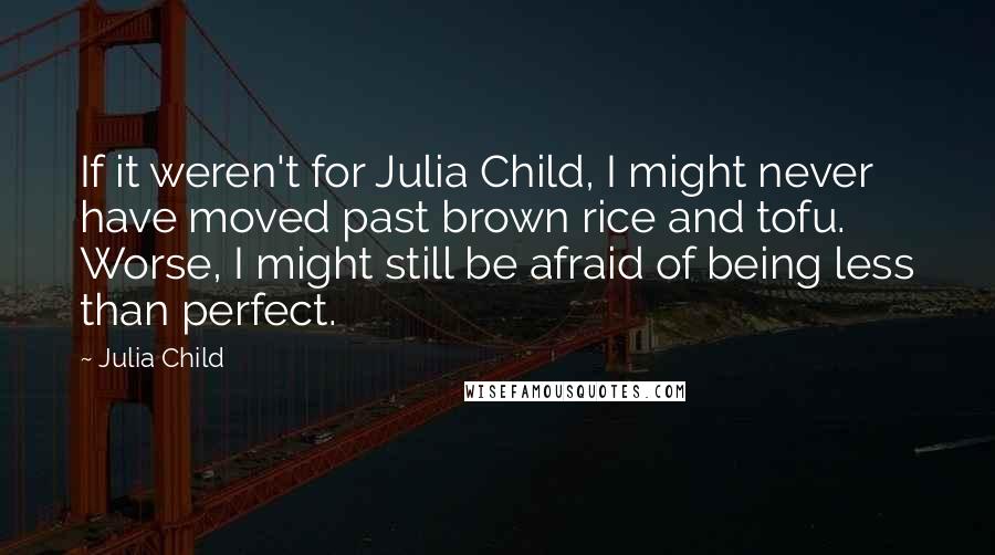 Julia Child Quotes: If it weren't for Julia Child, I might never have moved past brown rice and tofu. Worse, I might still be afraid of being less than perfect.