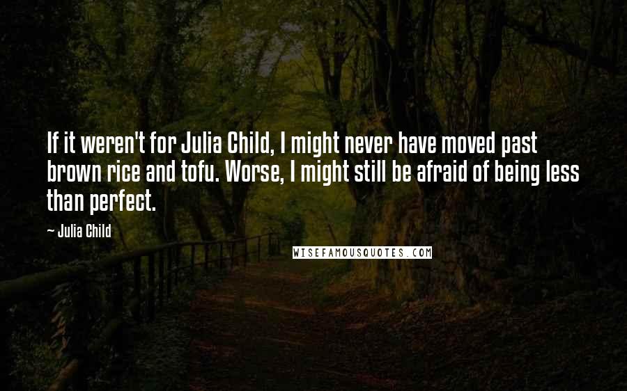 Julia Child Quotes: If it weren't for Julia Child, I might never have moved past brown rice and tofu. Worse, I might still be afraid of being less than perfect.