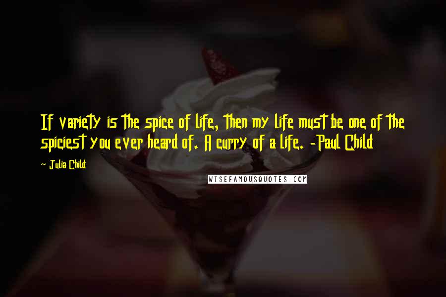 Julia Child Quotes: If variety is the spice of life, then my life must be one of the spiciest you ever heard of. A curry of a life. -Paul Child