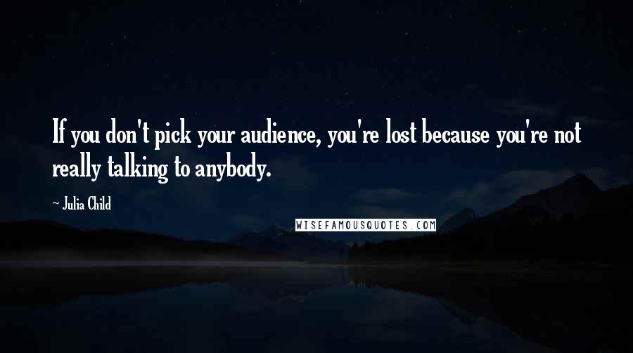 Julia Child Quotes: If you don't pick your audience, you're lost because you're not really talking to anybody.