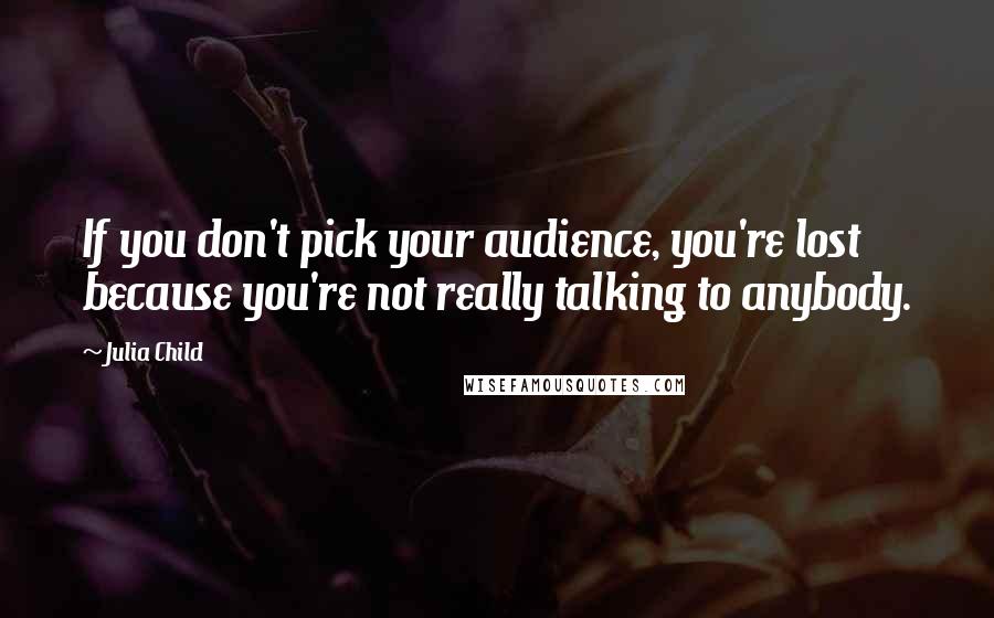 Julia Child Quotes: If you don't pick your audience, you're lost because you're not really talking to anybody.