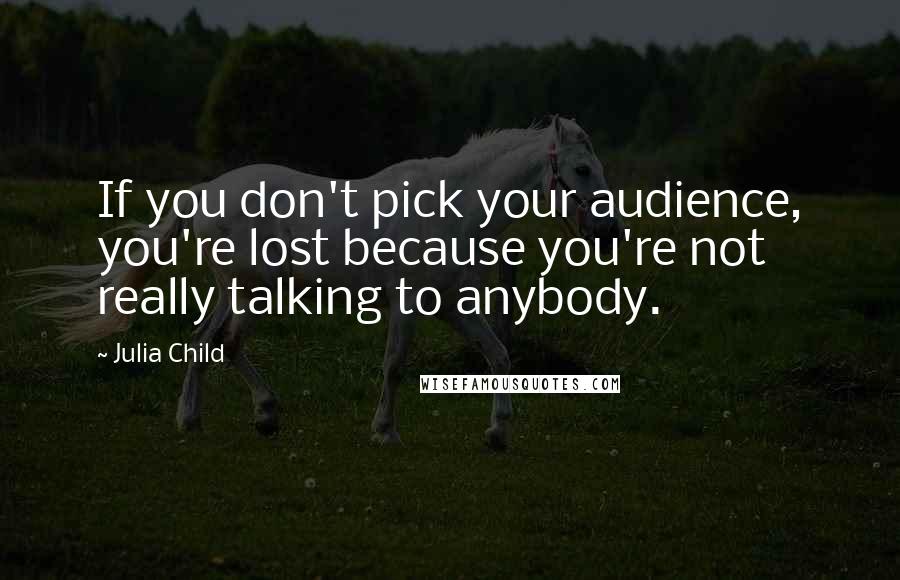 Julia Child Quotes: If you don't pick your audience, you're lost because you're not really talking to anybody.