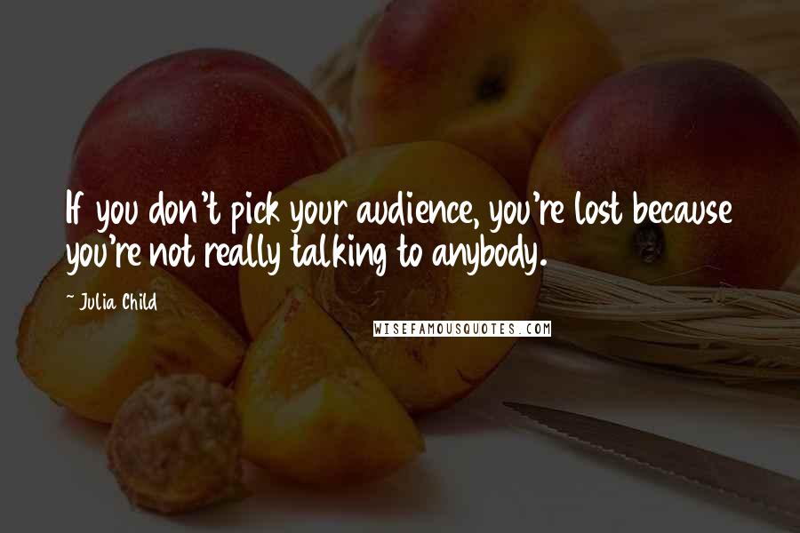 Julia Child Quotes: If you don't pick your audience, you're lost because you're not really talking to anybody.