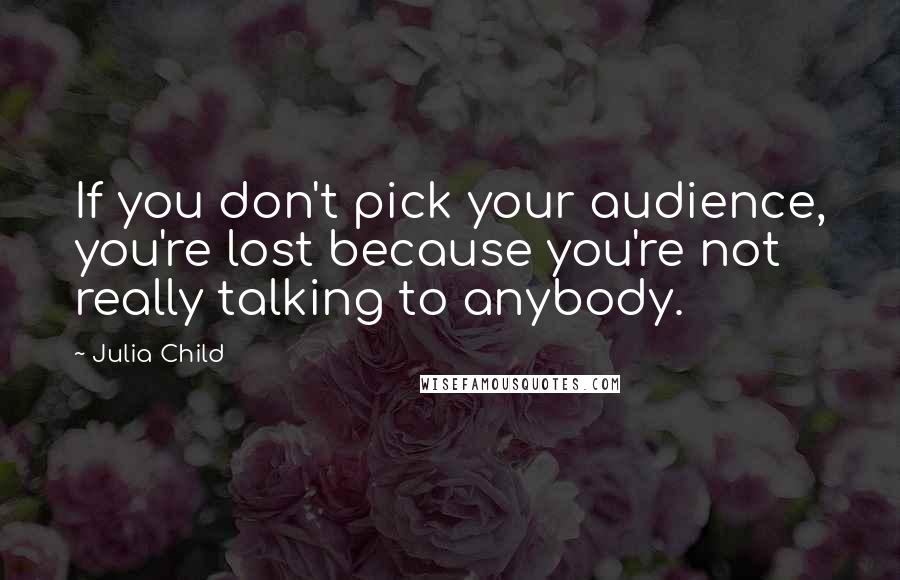 Julia Child Quotes: If you don't pick your audience, you're lost because you're not really talking to anybody.