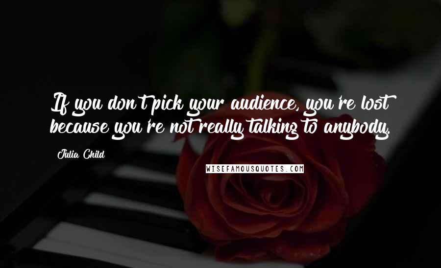 Julia Child Quotes: If you don't pick your audience, you're lost because you're not really talking to anybody.