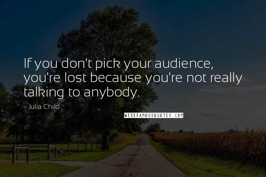 Julia Child Quotes: If you don't pick your audience, you're lost because you're not really talking to anybody.