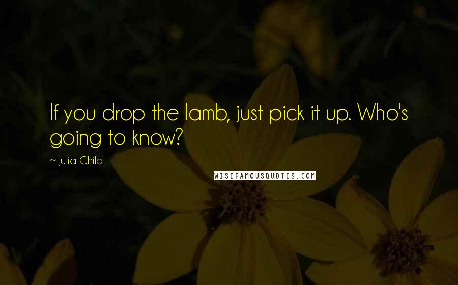 Julia Child Quotes: If you drop the lamb, just pick it up. Who's going to know?