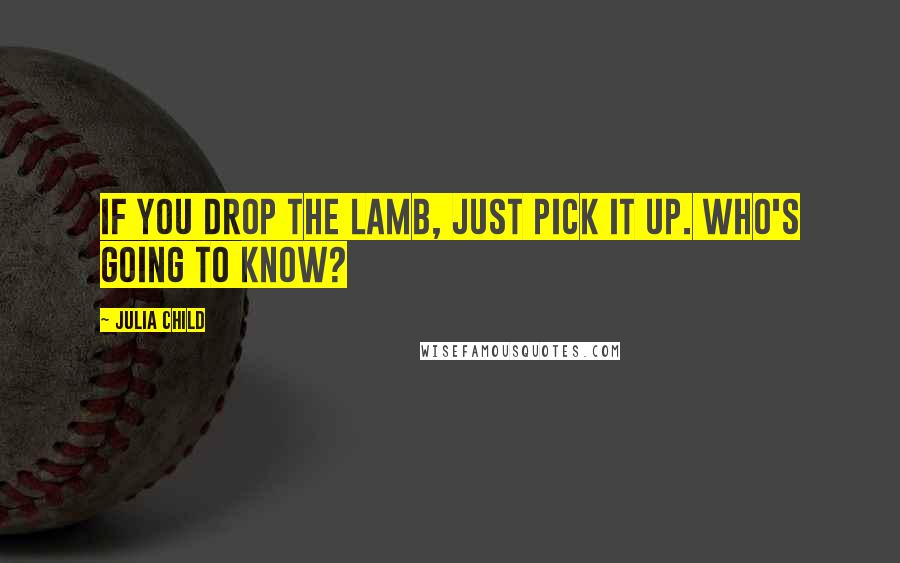 Julia Child Quotes: If you drop the lamb, just pick it up. Who's going to know?