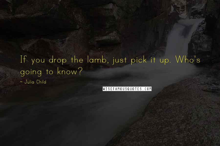 Julia Child Quotes: If you drop the lamb, just pick it up. Who's going to know?