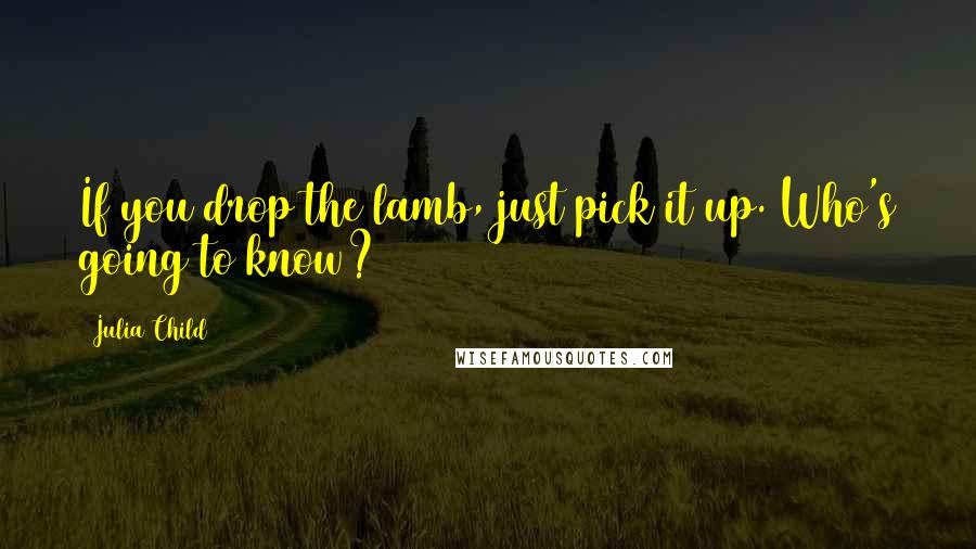Julia Child Quotes: If you drop the lamb, just pick it up. Who's going to know?