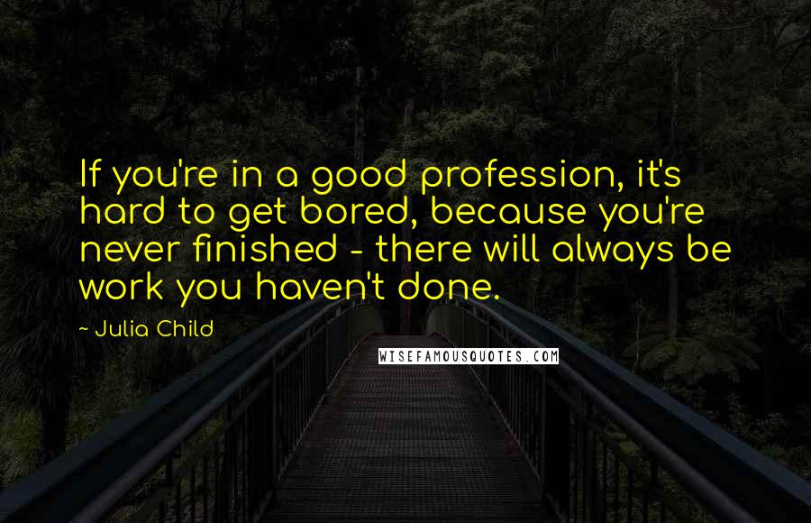 Julia Child Quotes: If you're in a good profession, it's hard to get bored, because you're never finished - there will always be work you haven't done.