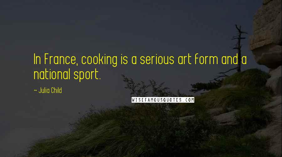 Julia Child Quotes: In France, cooking is a serious art form and a national sport.