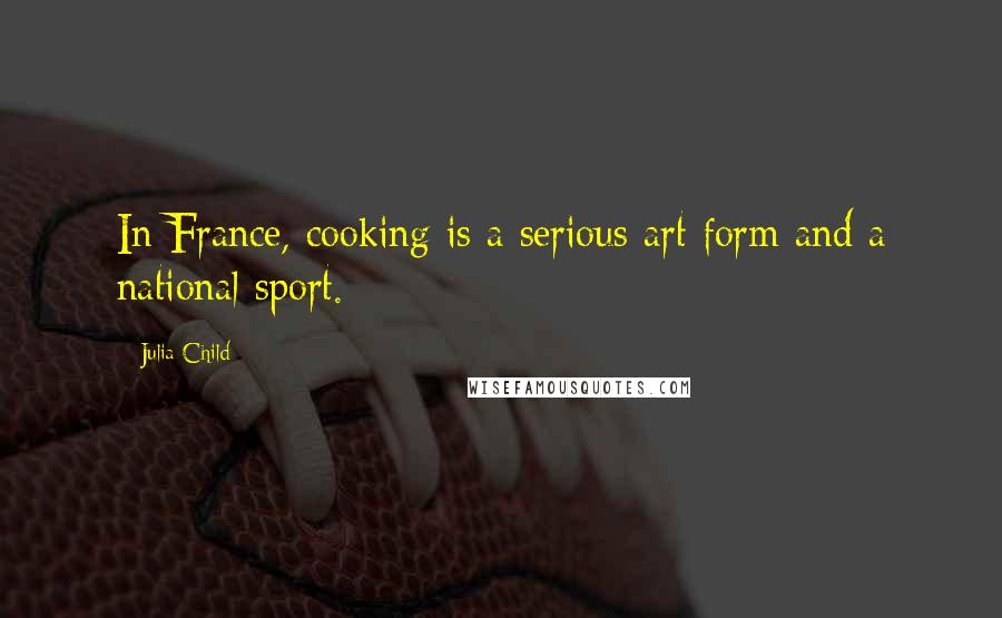 Julia Child Quotes: In France, cooking is a serious art form and a national sport.