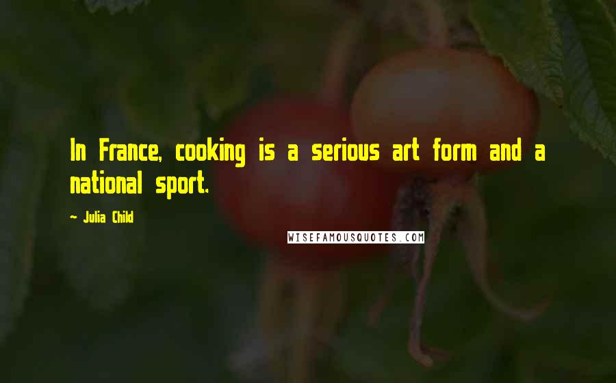 Julia Child Quotes: In France, cooking is a serious art form and a national sport.