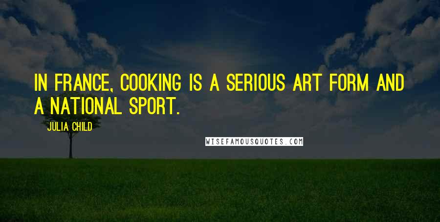 Julia Child Quotes: In France, cooking is a serious art form and a national sport.