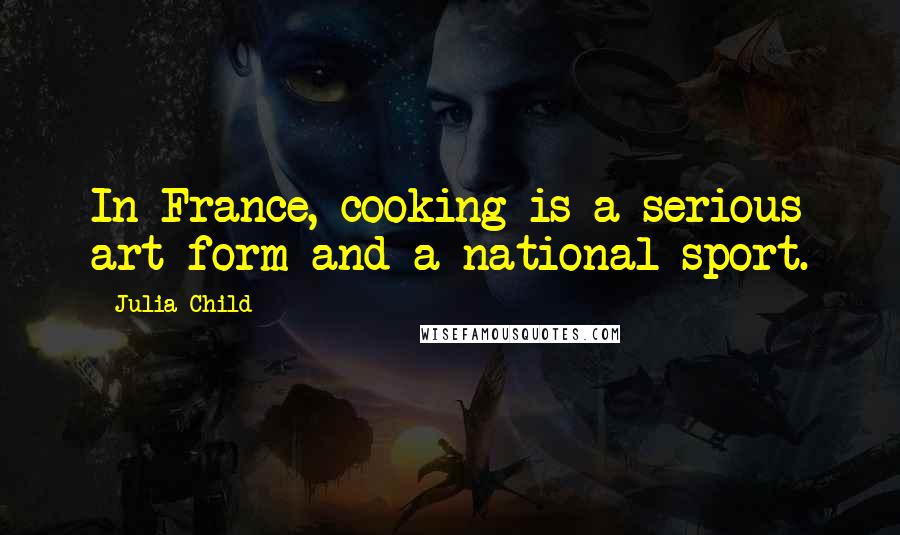 Julia Child Quotes: In France, cooking is a serious art form and a national sport.