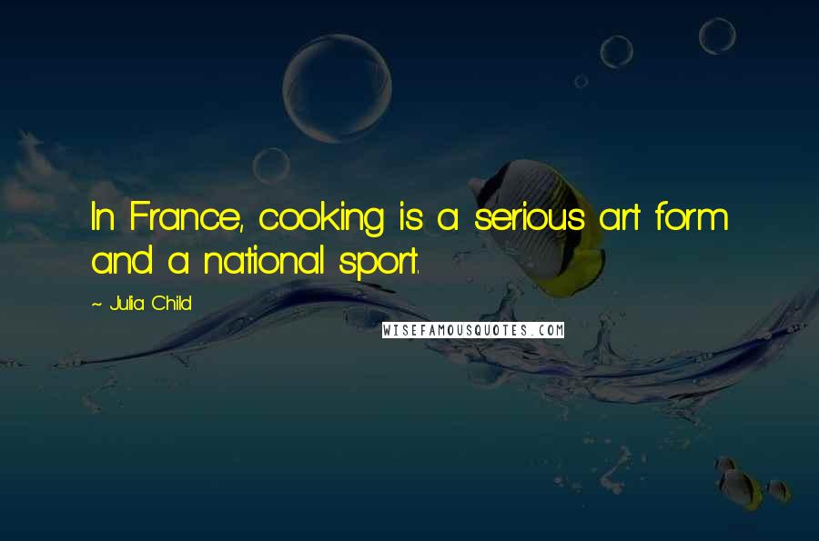 Julia Child Quotes: In France, cooking is a serious art form and a national sport.