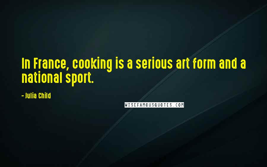 Julia Child Quotes: In France, cooking is a serious art form and a national sport.