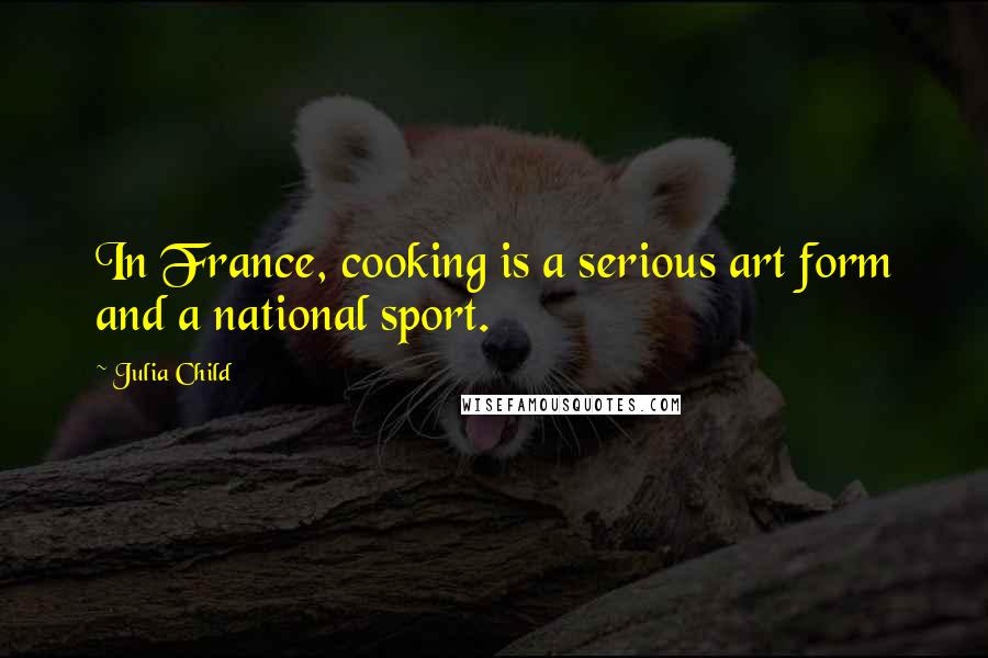 Julia Child Quotes: In France, cooking is a serious art form and a national sport.