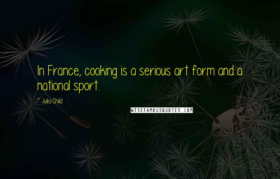 Julia Child Quotes: In France, cooking is a serious art form and a national sport.