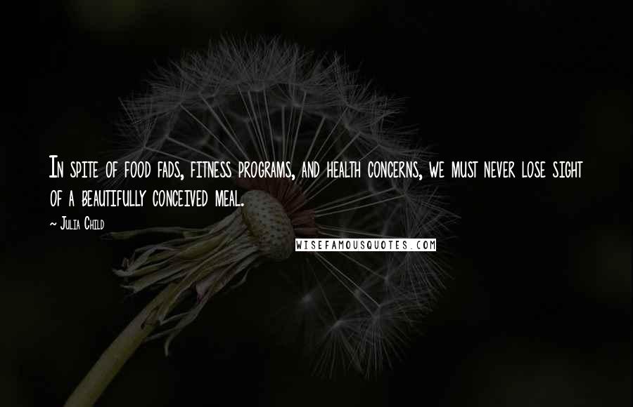 Julia Child Quotes: In spite of food fads, fitness programs, and health concerns, we must never lose sight of a beautifully conceived meal.