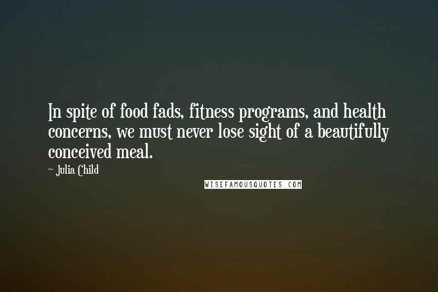 Julia Child Quotes: In spite of food fads, fitness programs, and health concerns, we must never lose sight of a beautifully conceived meal.