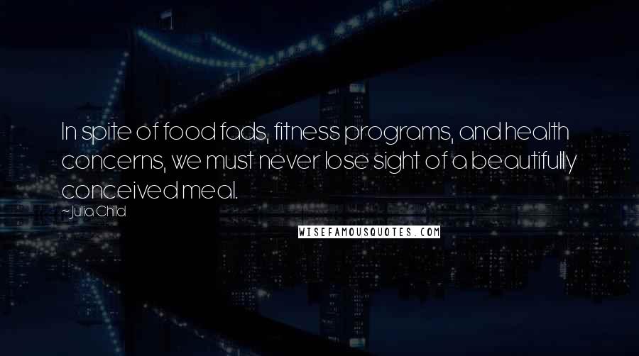 Julia Child Quotes: In spite of food fads, fitness programs, and health concerns, we must never lose sight of a beautifully conceived meal.