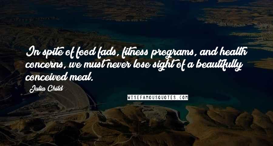 Julia Child Quotes: In spite of food fads, fitness programs, and health concerns, we must never lose sight of a beautifully conceived meal.