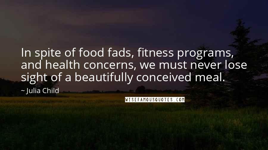 Julia Child Quotes: In spite of food fads, fitness programs, and health concerns, we must never lose sight of a beautifully conceived meal.