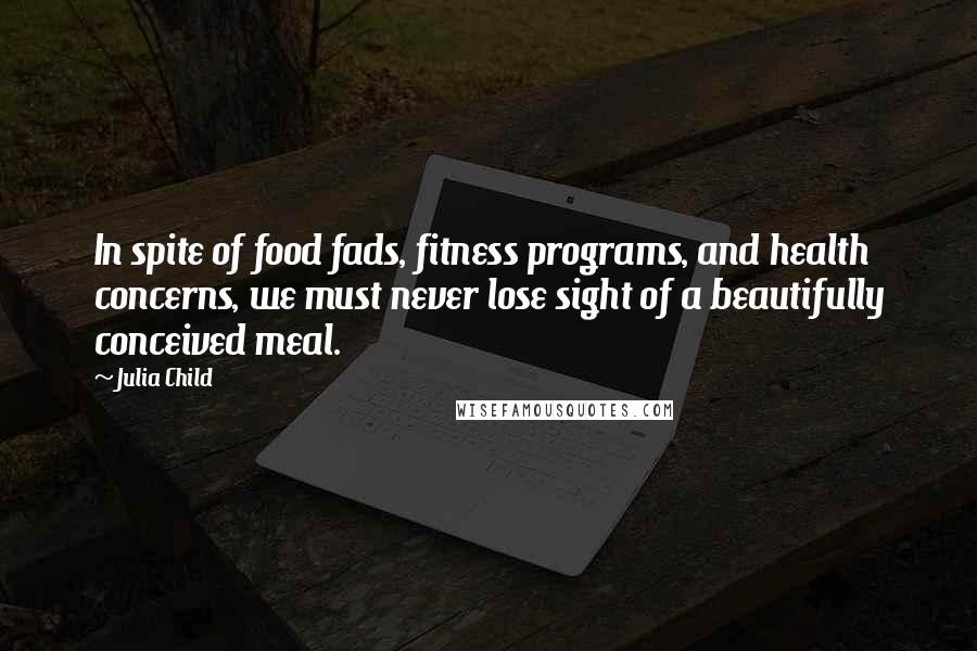 Julia Child Quotes: In spite of food fads, fitness programs, and health concerns, we must never lose sight of a beautifully conceived meal.