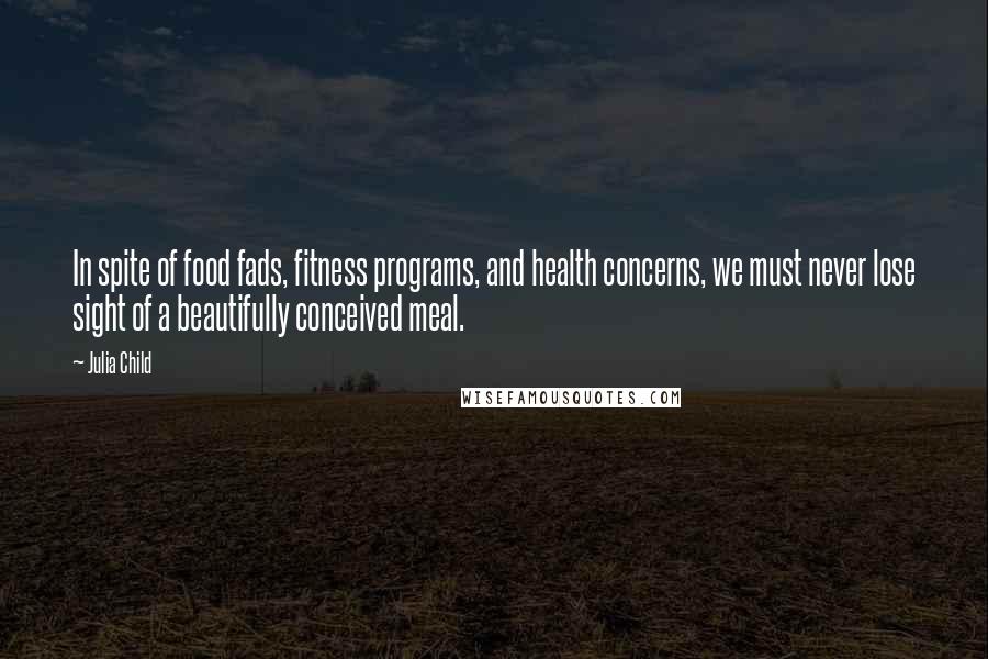 Julia Child Quotes: In spite of food fads, fitness programs, and health concerns, we must never lose sight of a beautifully conceived meal.