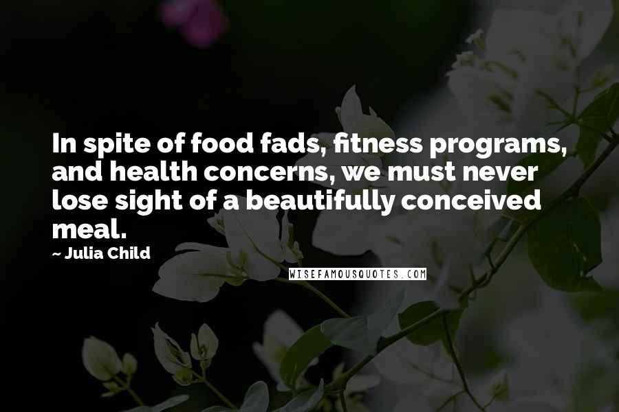 Julia Child Quotes: In spite of food fads, fitness programs, and health concerns, we must never lose sight of a beautifully conceived meal.
