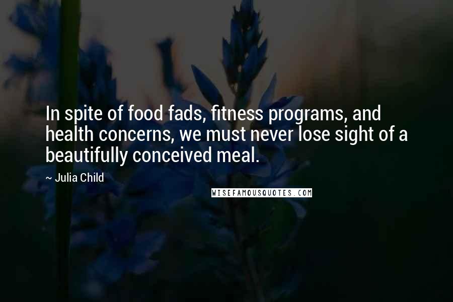 Julia Child Quotes: In spite of food fads, fitness programs, and health concerns, we must never lose sight of a beautifully conceived meal.