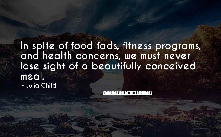 Julia Child Quotes: In spite of food fads, fitness programs, and health concerns, we must never lose sight of a beautifully conceived meal.