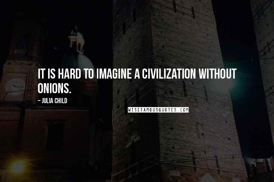 Julia Child Quotes: It is hard to imagine a civilization without onions.