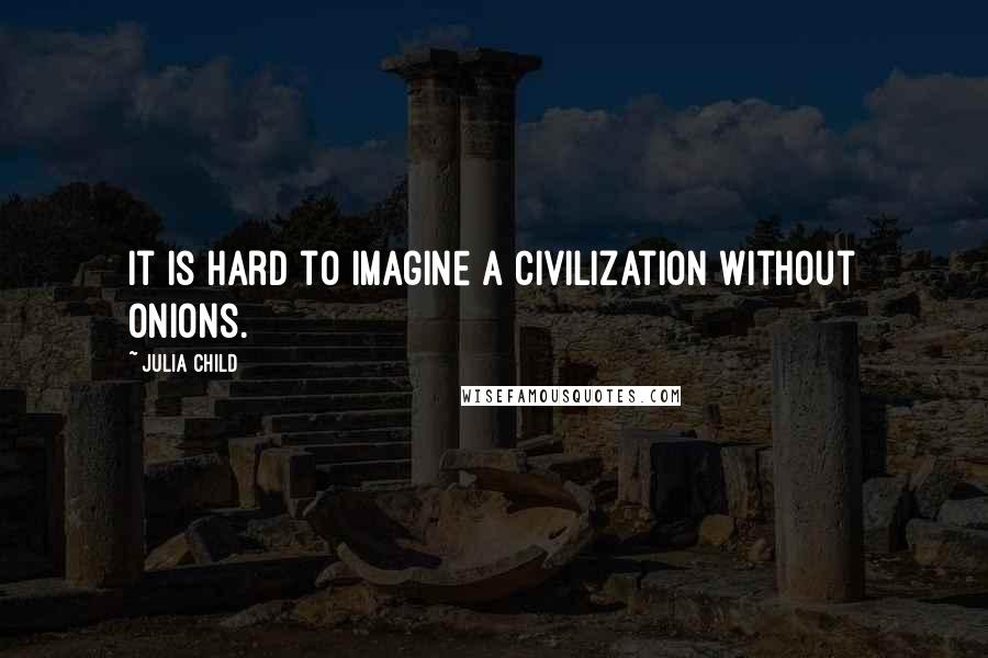 Julia Child Quotes: It is hard to imagine a civilization without onions.