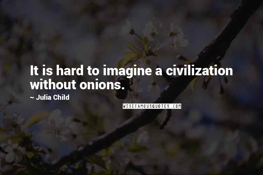 Julia Child Quotes: It is hard to imagine a civilization without onions.